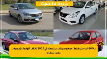بـ 600 ألف جنيه فقط.. أسعار سيارات مستعملة في 2025 تخالف التوقعات | موديلات مميزة تنتظرك
